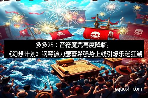 多多28：音符魔咒再度降临，《幻想计划》钢琴镰刀瑟蕾希强势上线引爆乐迷狂潮